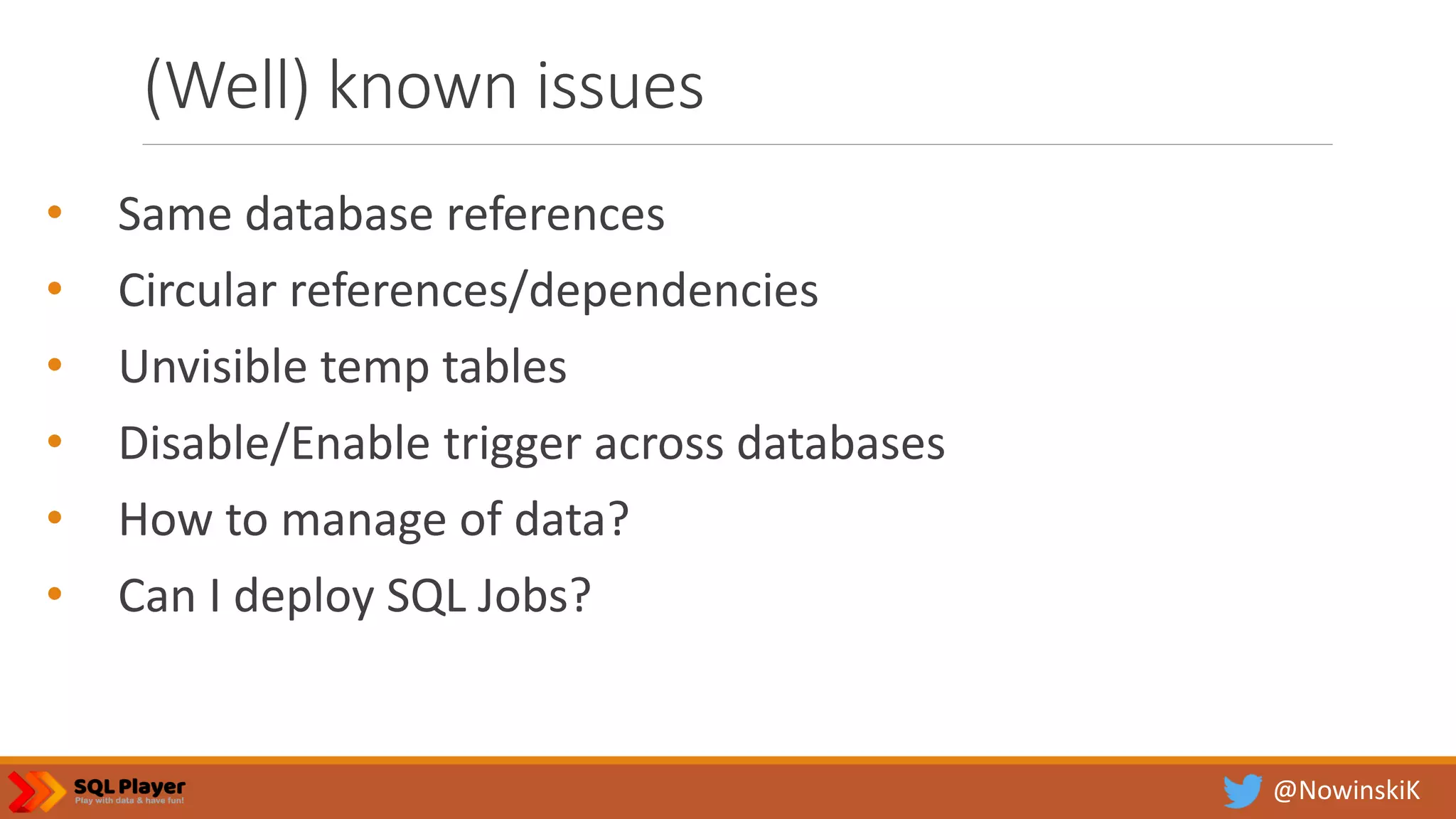 @NowinskiK (Well) known issues • Same database references • Circular references/dependencies • Unvisible temp tables • Disable/Enable trigger across databases • How to manage of data? • Can I deploy SQL Jobs? 
