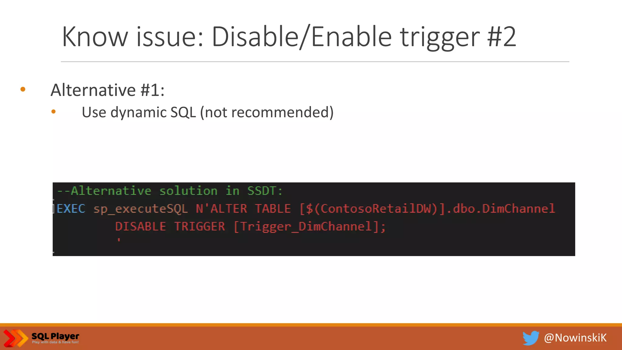 @NowinskiK Know issue: Disable/Enable trigger #2 • Alternative #1: • Use dynamic SQL (not recommended) 