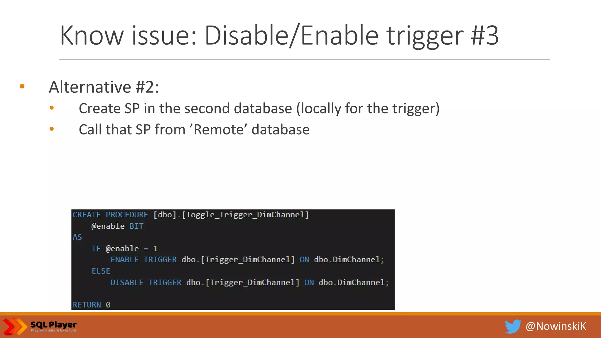 @NowinskiK Know issue: Disable/Enable trigger #3 • Alternative #2: • Create SP in the second database (locally for the trigger) • Call that SP from ’Remote’ database 