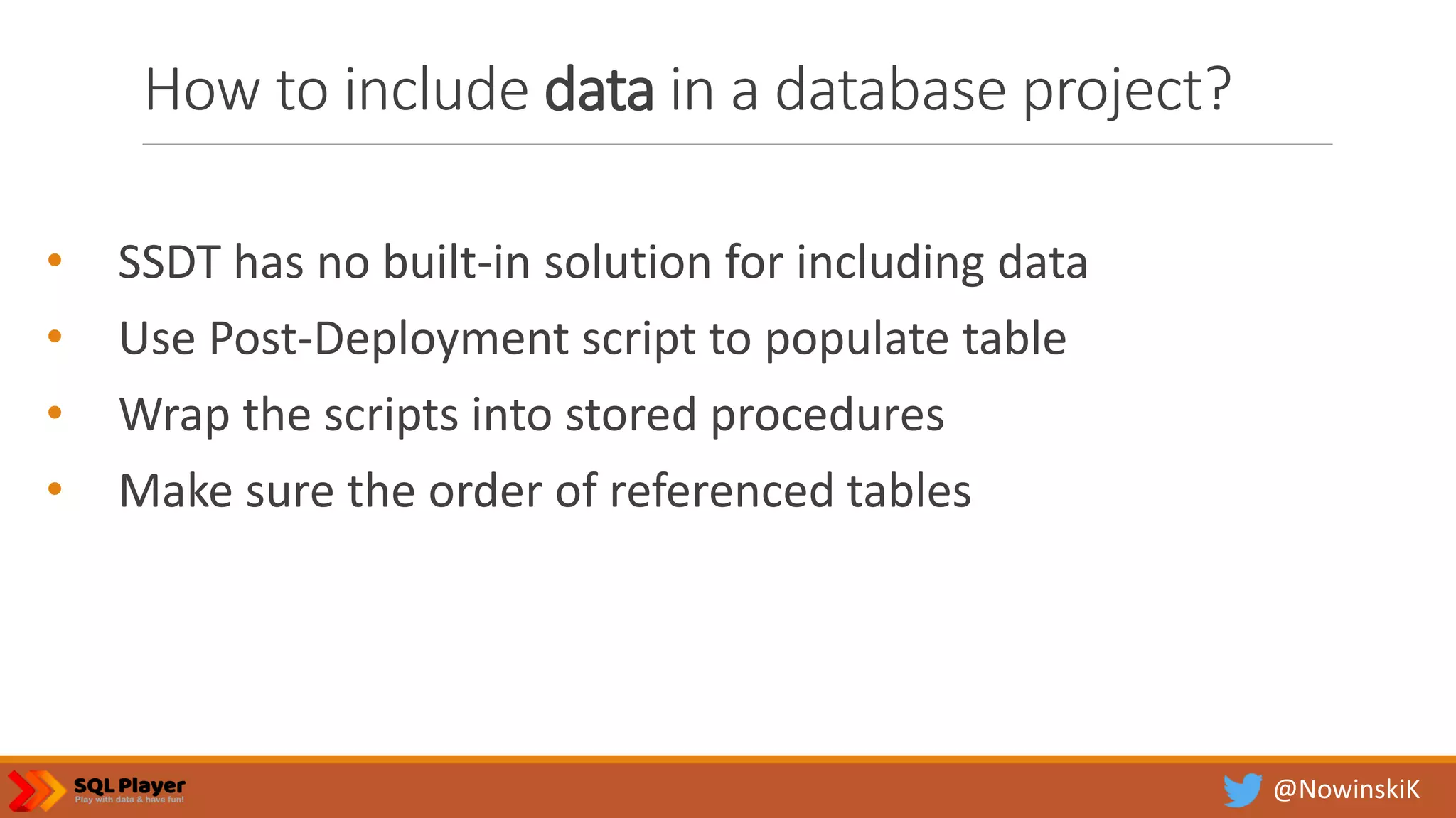 @NowinskiK How to include data in a database project? • SSDT has no built-in solution for including data • Use Post-Deployment script to populate table • Wrap the scripts into stored procedures • Make sure the order of referenced tables 