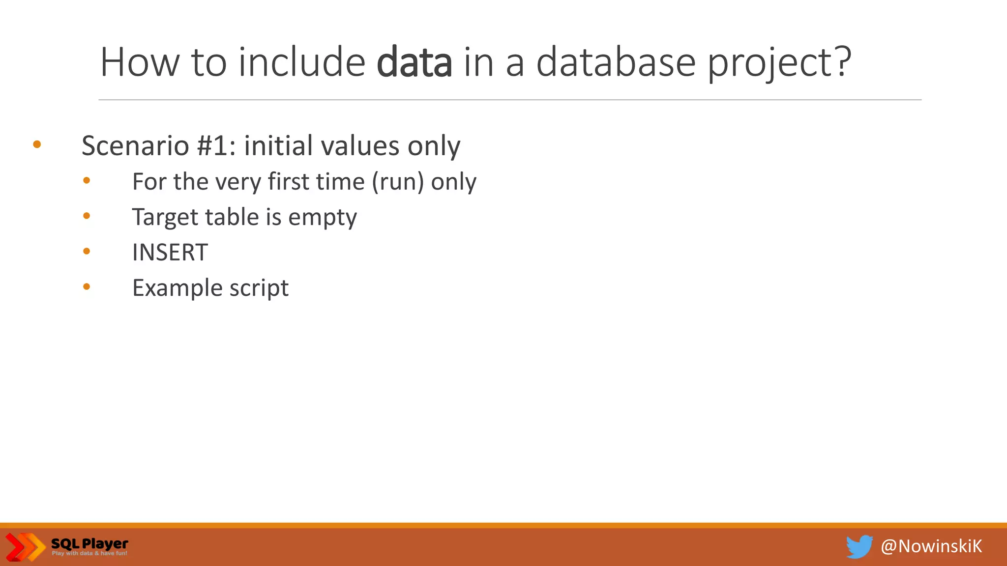@NowinskiK How to include data in a database project? • Scenario #1: initial values only • For the very first time (run) only • Target table is empty • INSERT • Example script 