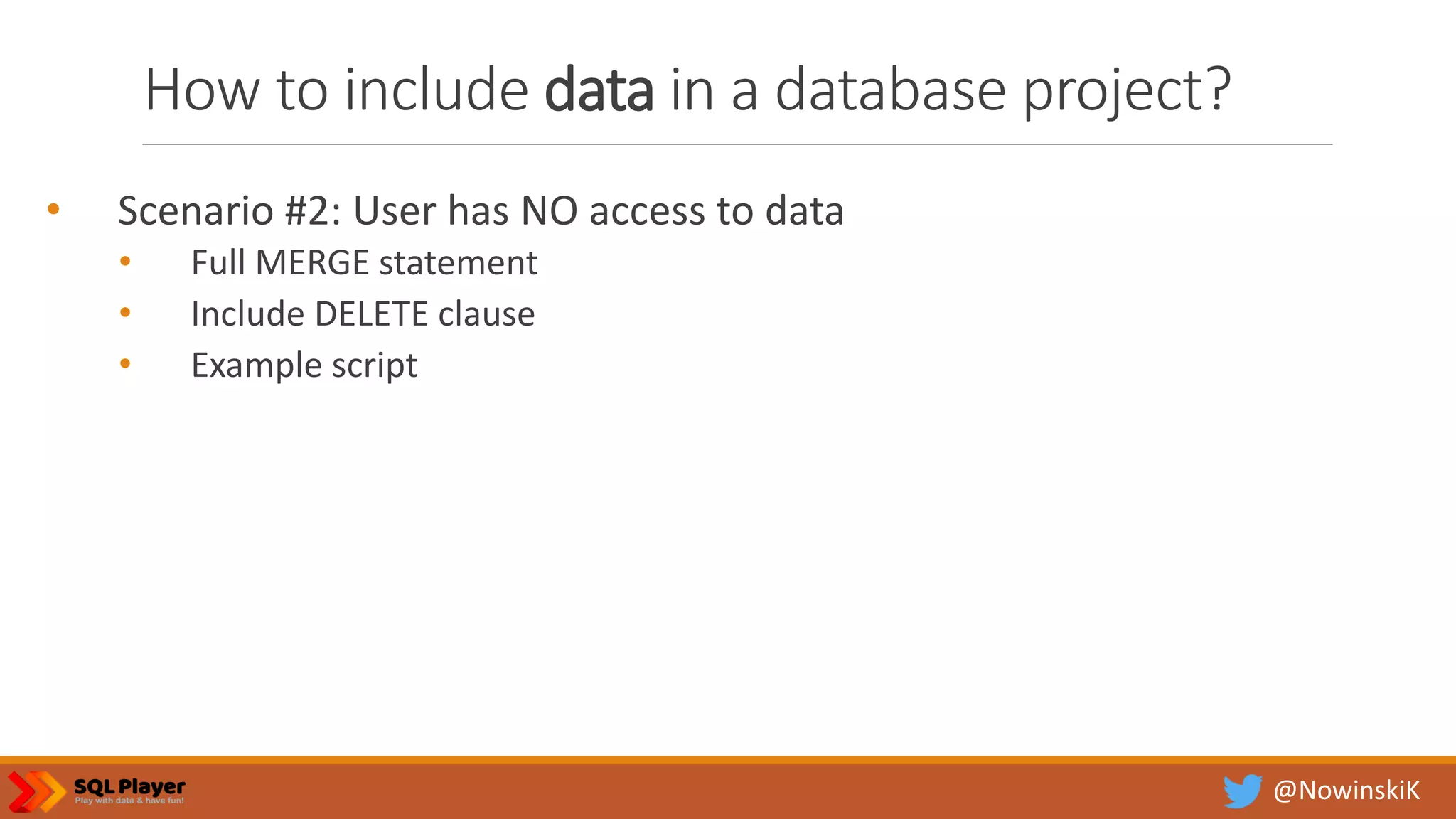 @NowinskiK How to include data in a database project? • Scenario #2: User has NO access to data • Full MERGE statement • Include DELETE clause • Example script 