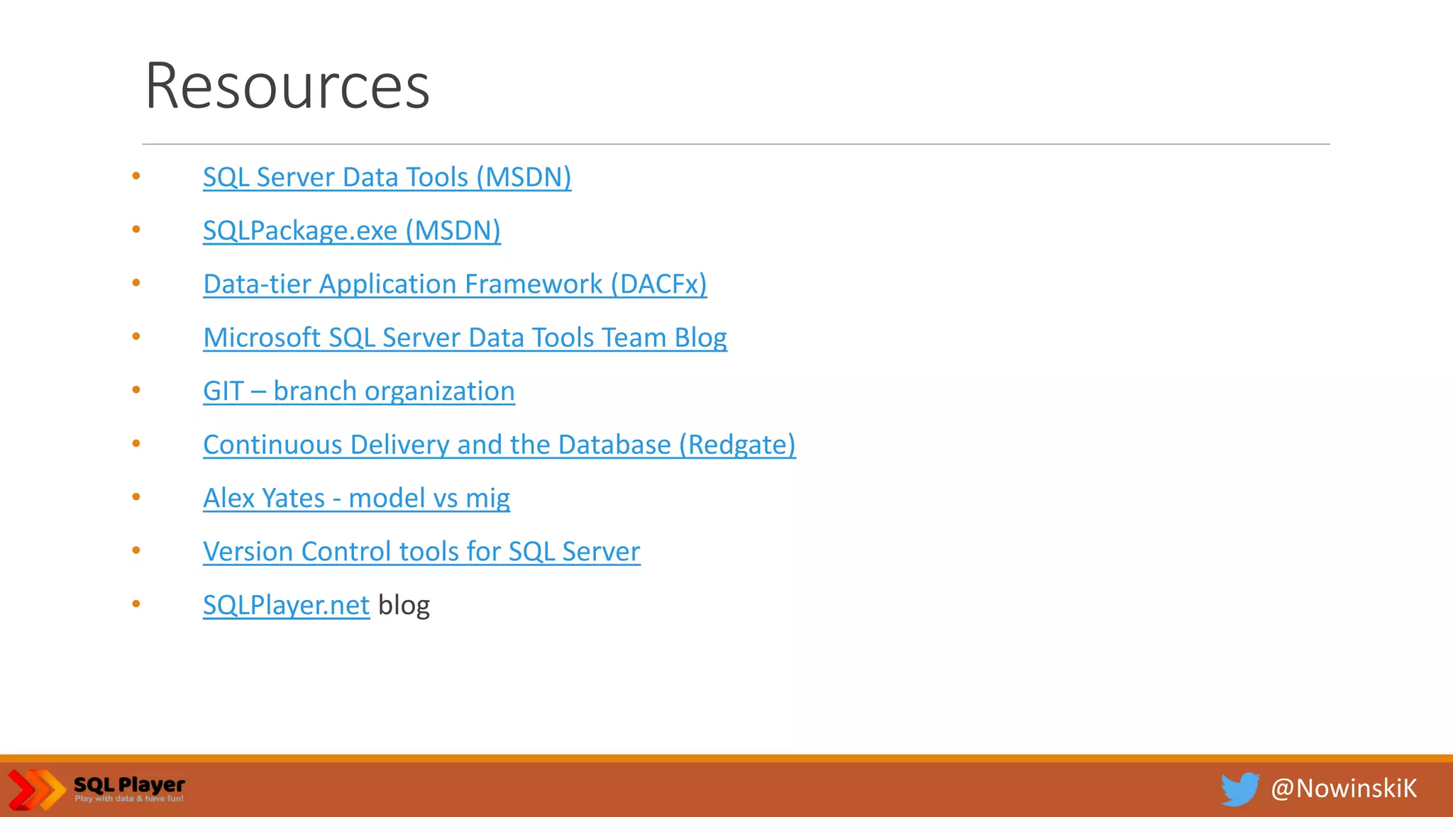 @NowinskiK Resources • SQL Server Data Tools (MSDN) • SQLPackage.exe (MSDN) • Data-tier Application Framework (DACFx) • Microsoft SQL Server Data Tools Team Blog • GIT – branch organization • Continuous Delivery and the Database (Redgate) • Alex Yates - model vs mig • Version Control tools for SQL Server • SQLPlayer.net blog 