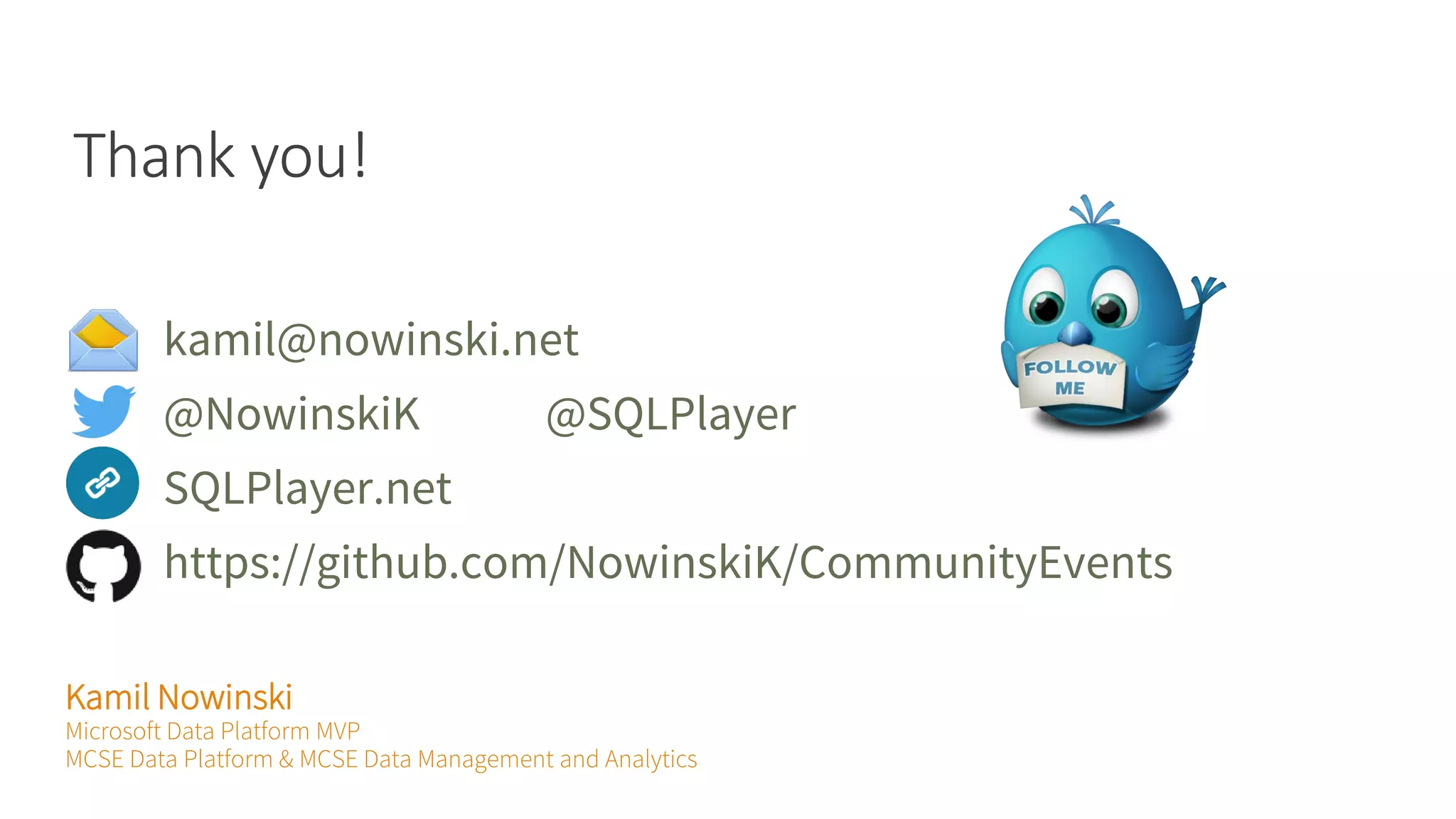 Thank you! Kamil Nowinski Microsoft Data Platform MVP MCSE Data Platform & MCSE Data Management and Analytics kamil@nowinski.net @NowinskiK @SQLPlayer SQLPlayer.net https://github.com/NowinskiK/CommunityEvents 