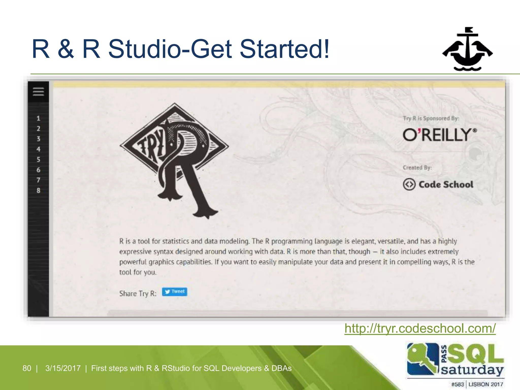 R & R Studio-Get Started!
80 | 3/15/2017 | First steps with R & RStudio for SQL Developers & DBAs
http://tryr.codeschool.com/
 