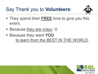 Say Thank you to Volunteers:
 They spend their FREE time to give you this
event.
 Because they are crazy. 
 Because they want YOU
to learn from the BEST IN THE WORLD.
 