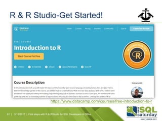 R & R Studio-Get Started!
81 | 3/15/2017 | First steps with R & RStudio for SQL Developers & DBAs
https://www.datacamp.com/courses/free-introduction-to-r
 