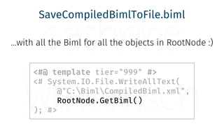 SaveCompiledBimlToFile.biml
…with all the Biml for all the objects in RootNode :)
<#@ template tier="999" #>
<# System.IO....