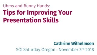 Uhms and Bunny Hands:
Tips for Improving Your
Presentation Skills
Cathrine Wilhelmsen
SQLSaturday Oregon · November 3rd 2018
 