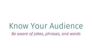 Know Your Audience
Be aware of jokes, phrases, and words
 