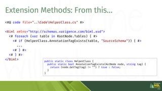 <#@ code file="..CodeHelperClass.cs" #>
<Biml xmlns="http://schemas.varigence.com/biml.xsd">
<# foreach (var table in Root...