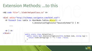 <#@ code file="..CodeHelperClass.cs" #>
<Biml xmlns="http://schemas.varigence.com/biml.xsd">
<# foreach (var table in Root...