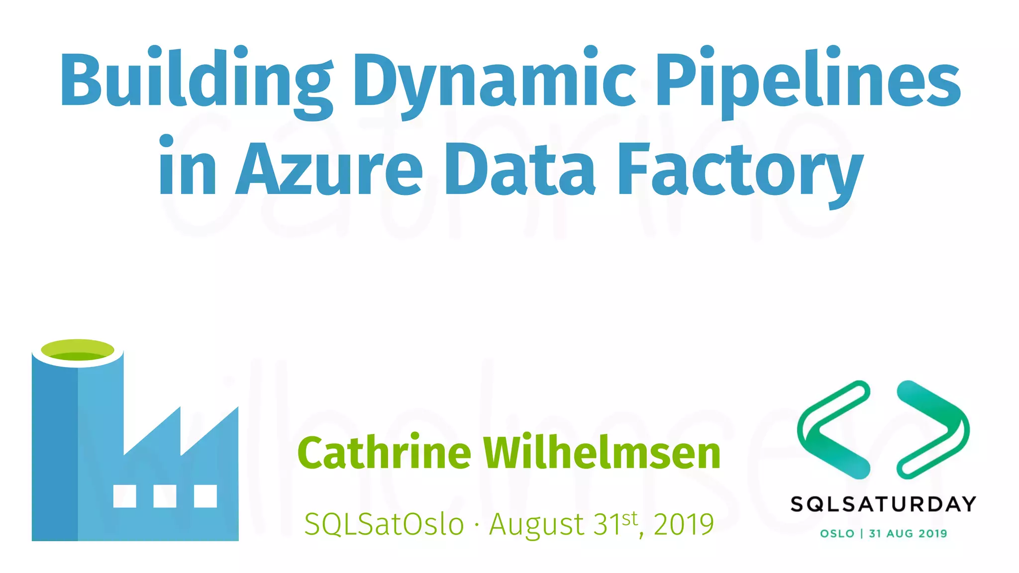 Building Dynamic Pipelines in Azure Data Factory Cathrine Wilhelmsen SQLSatOslo · August 31st, 2019 