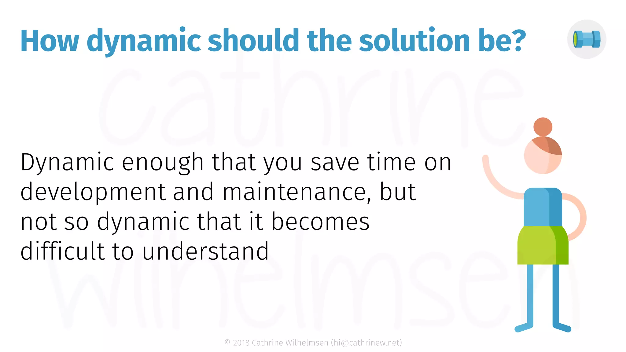 © 2018 Cathrine Wilhelmsen (hi@cathrinew.net) How dynamic should the solution be? 