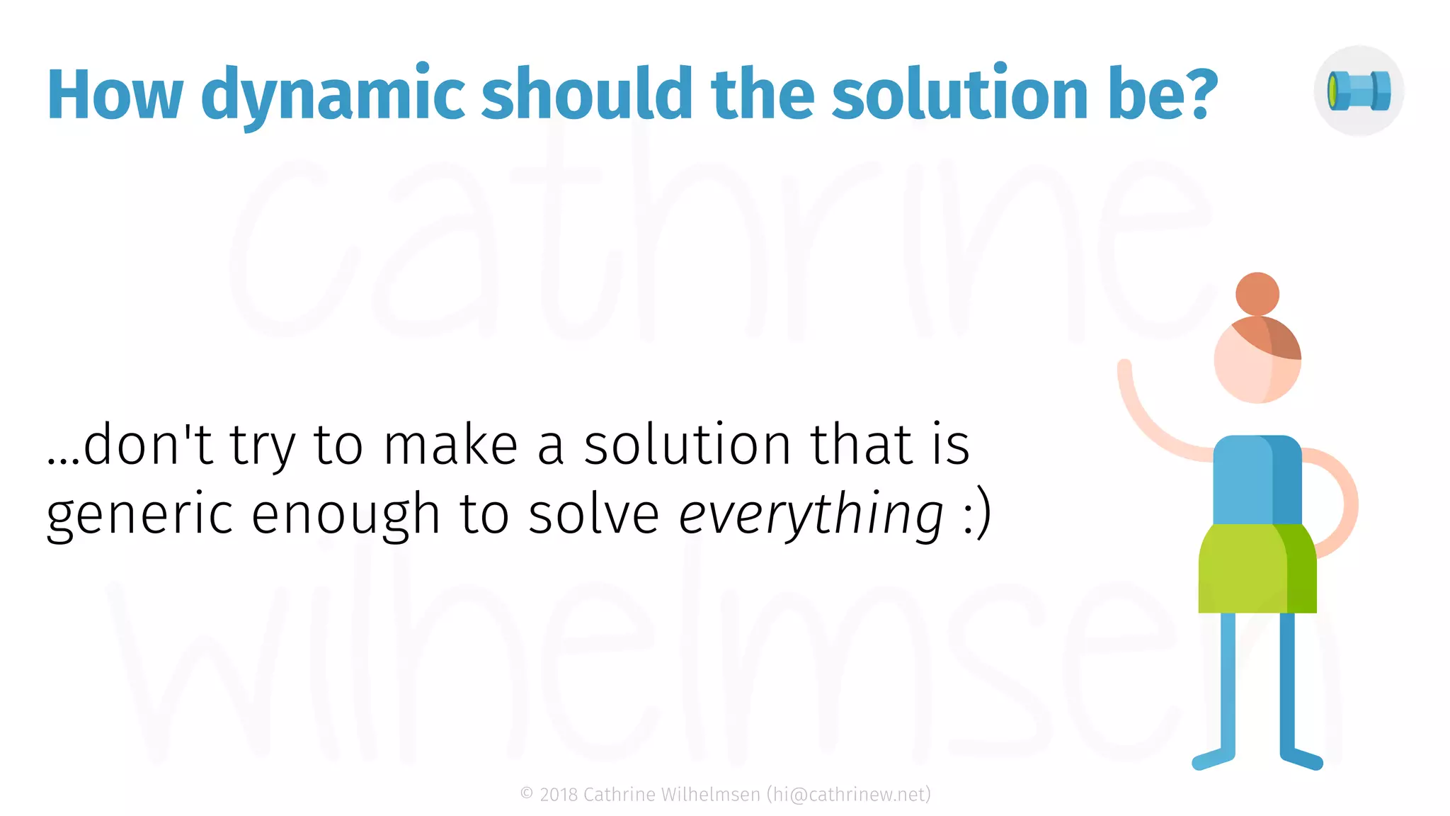 © 2018 Cathrine Wilhelmsen (hi@cathrinew.net) How dynamic should the solution be? 