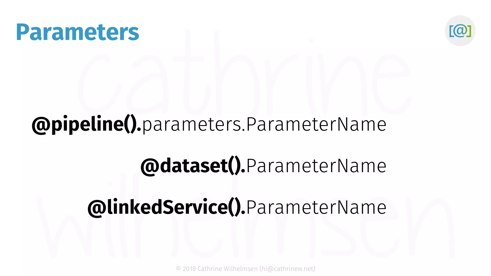 © 2018 Cathrine Wilhelmsen (hi@cathrinew.net) Parameters @pipeline().parameters. @dataset(). @linkedService(). ParameterName ParameterName ParameterName 