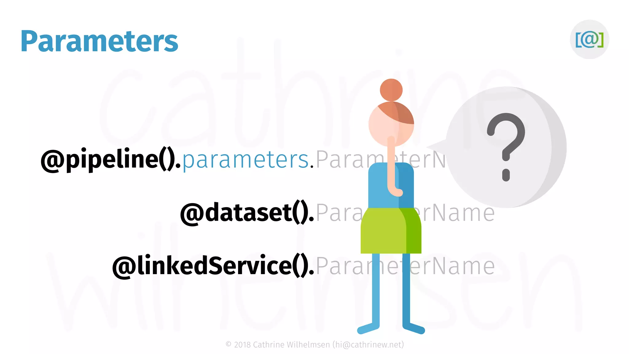 © 2018 Cathrine Wilhelmsen (hi@cathrinew.net) Parameters @pipeline().parameters. @dataset(). @linkedService(). ParameterName ParameterName ParameterName 