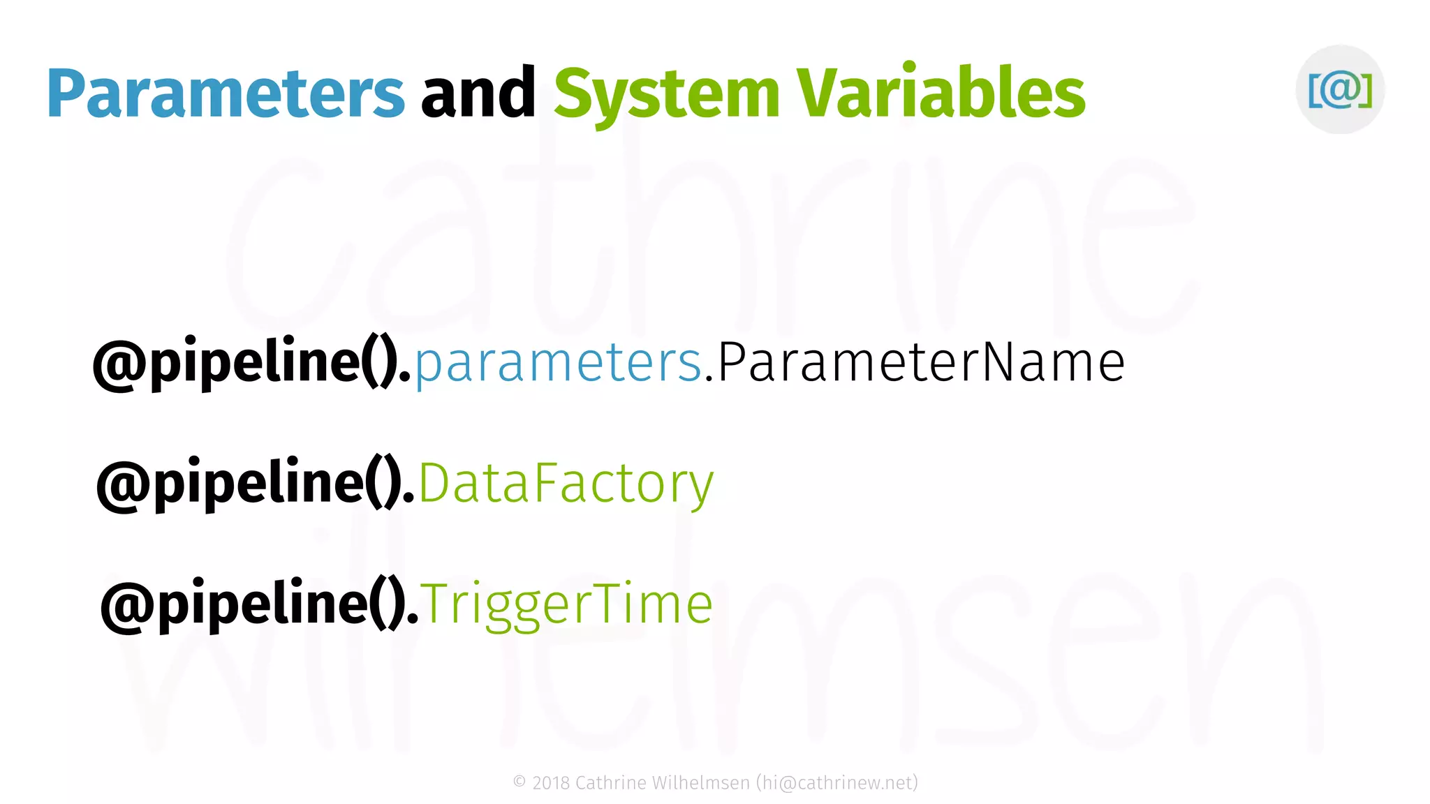 © 2018 Cathrine Wilhelmsen (hi@cathrinew.net) Parameters @pipeline().parameters. @pipeline().DataFactory @pipeline().TriggerTime ParameterName and System Variables 