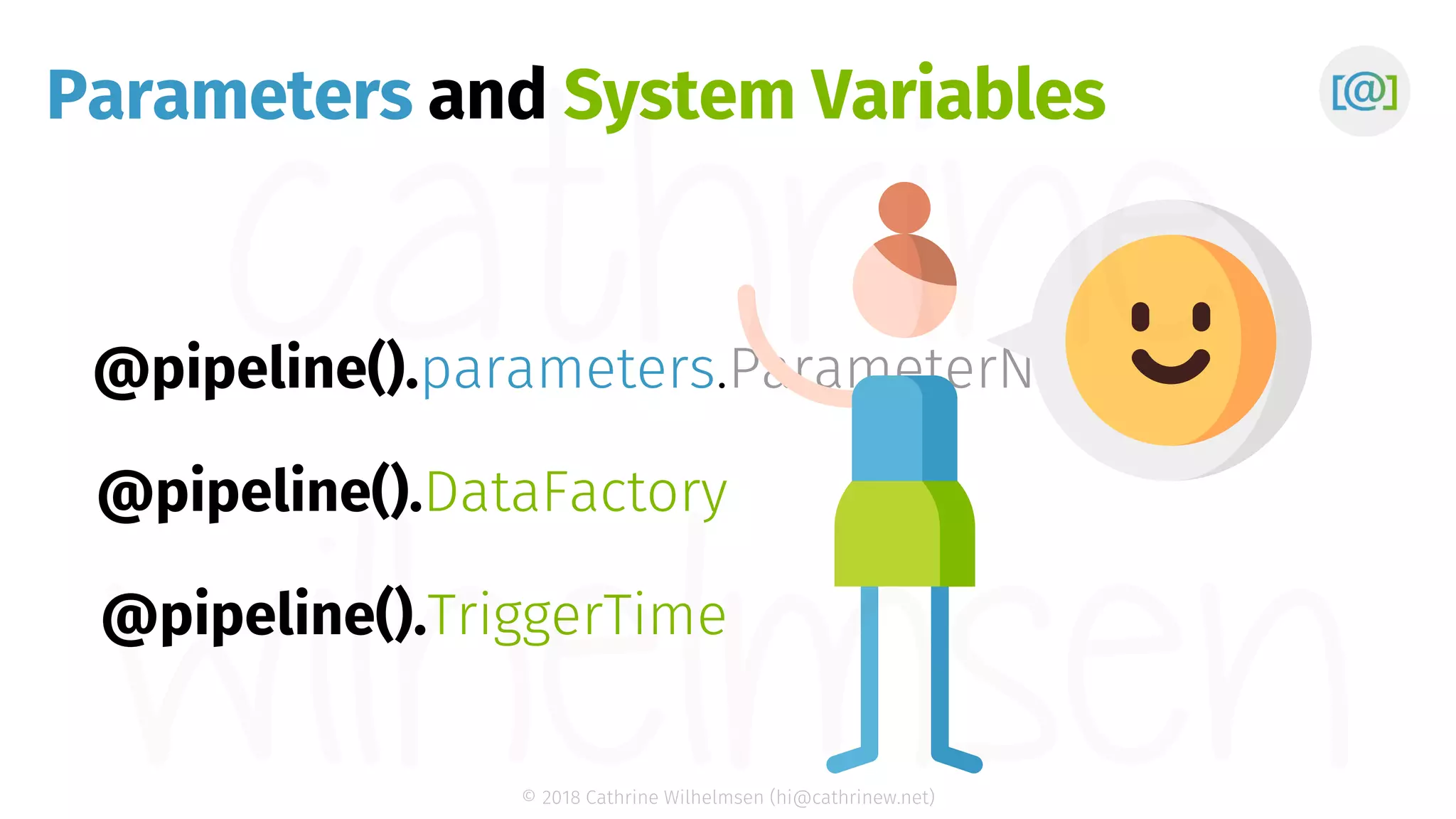 © 2018 Cathrine Wilhelmsen (hi@cathrinew.net) Parameters @pipeline().parameters. @pipeline().DataFactory @pipeline().TriggerTime ParameterName and System Variables 