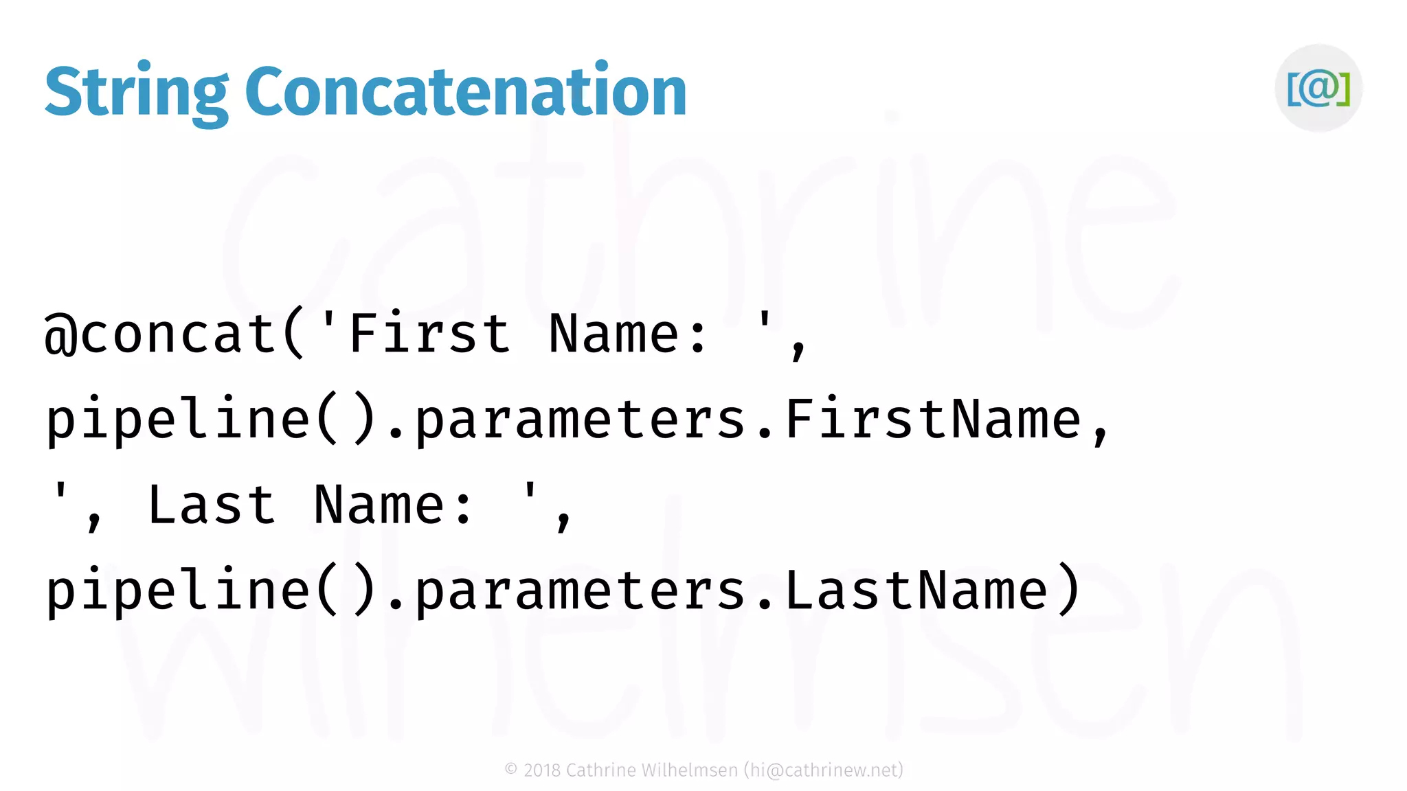 © 2018 Cathrine Wilhelmsen (hi@cathrinew.net) String Concatenation @concat('First Name: ', pipeline().parameters.FirstName, ', Last Name: ', pipeline().parameters.LastName) 