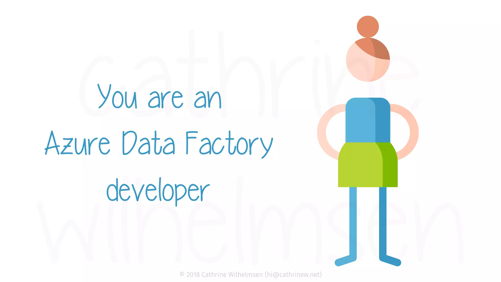 © 2018 Cathrine Wilhelmsen (hi@cathrinew.net) You are an Azure Data Factory developer 