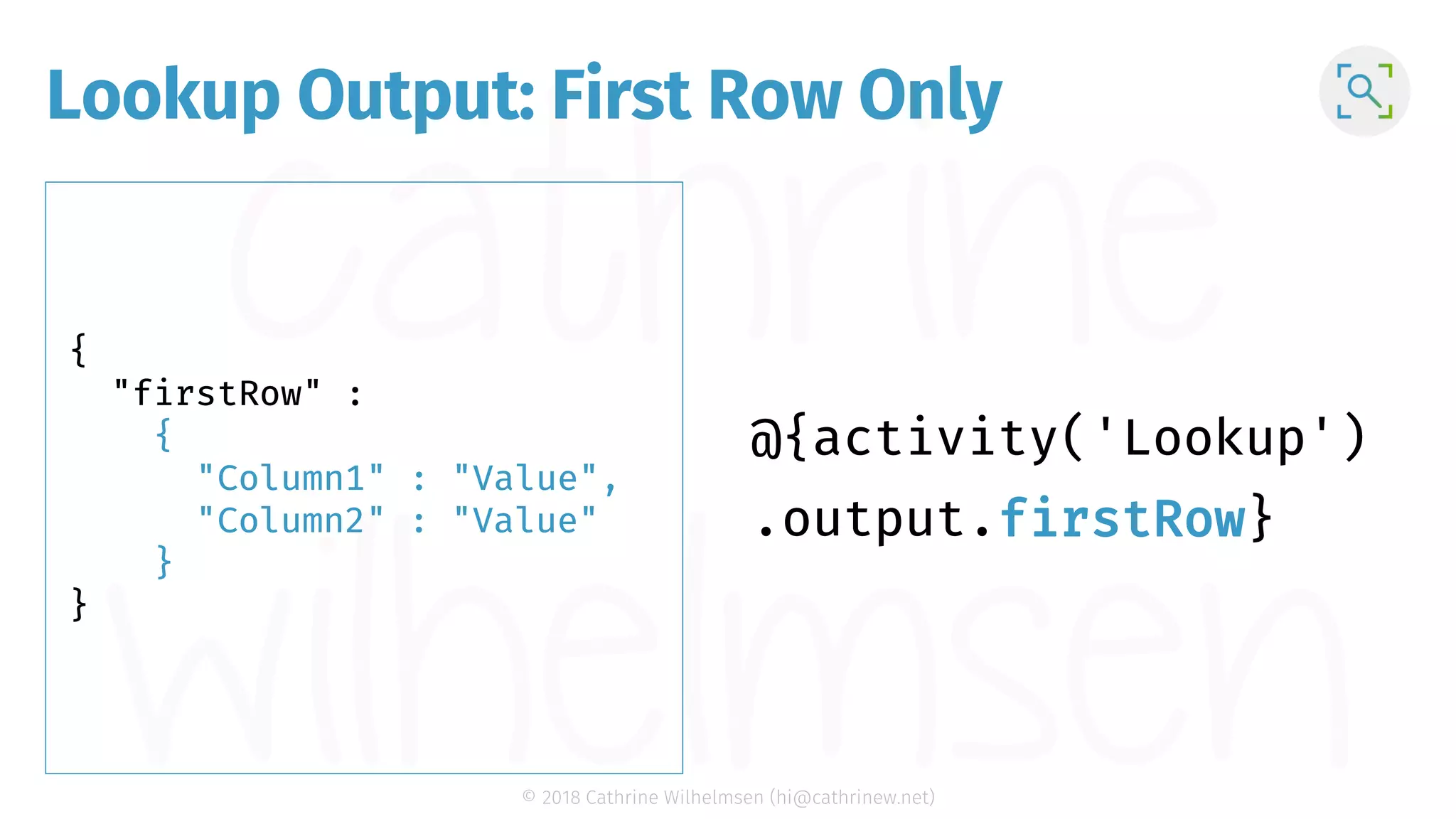 © 2018 Cathrine Wilhelmsen (hi@cathrinew.net) Lookup Output: First Row Only { "firstRow" : { "Column1" : "Value", "Column2" : "Value" } } firstRow 
