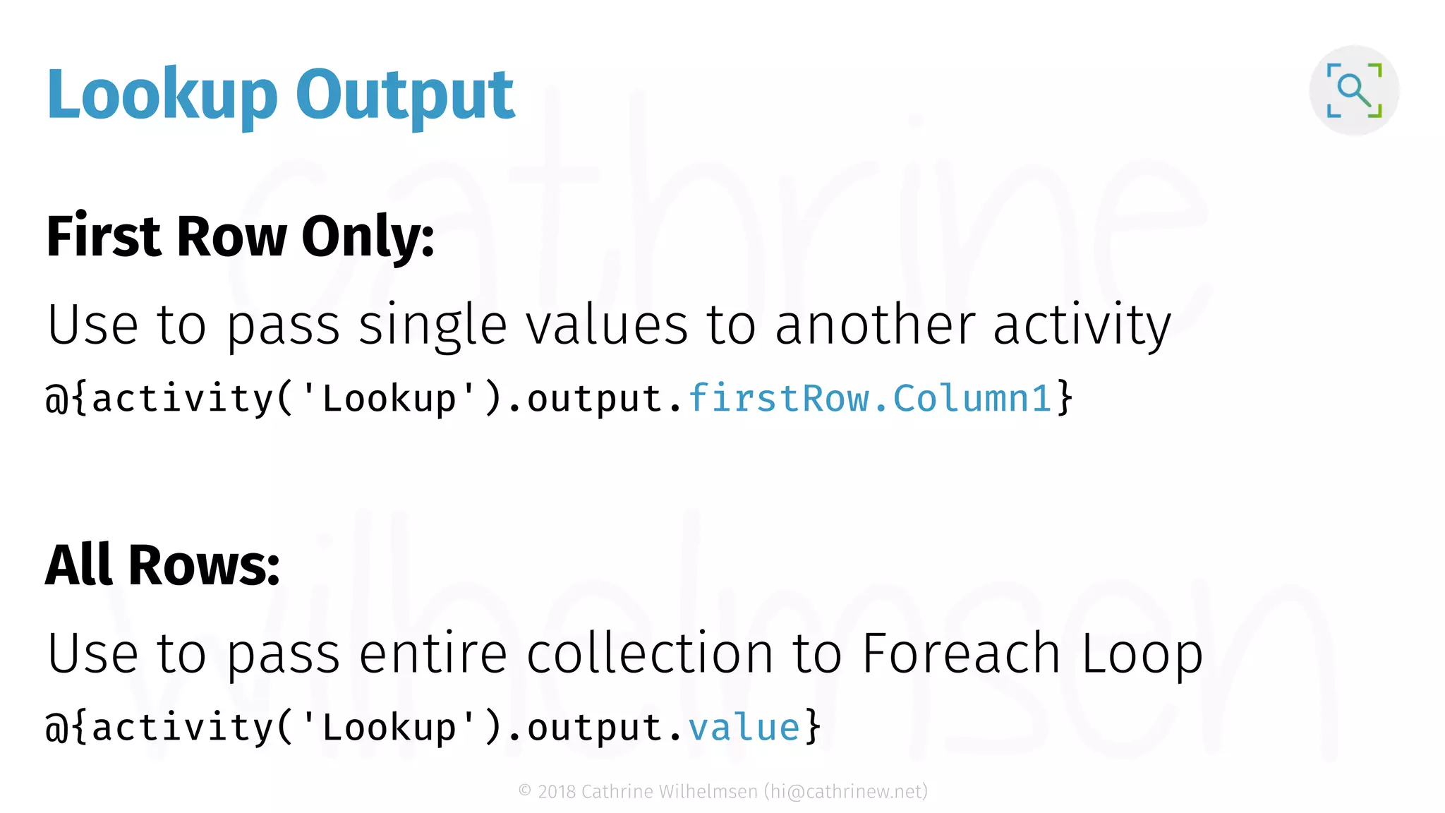 © 2018 Cathrine Wilhelmsen (hi@cathrinew.net) Lookup Output @{activity('Lookup').output.firstRow.Column1} @{activity('Lookup').output.value} 