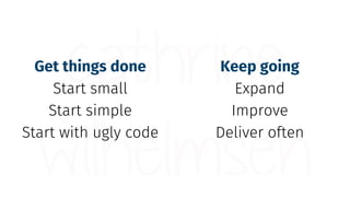 Get things done
Start small
Start simple
Start with ugly code
Keep going
Expand
Improve
Deliver often
 