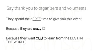 Say thank you to organizers and volunteers!
They spend their FREE time to give you this event
Because they are crazy 
Bec...