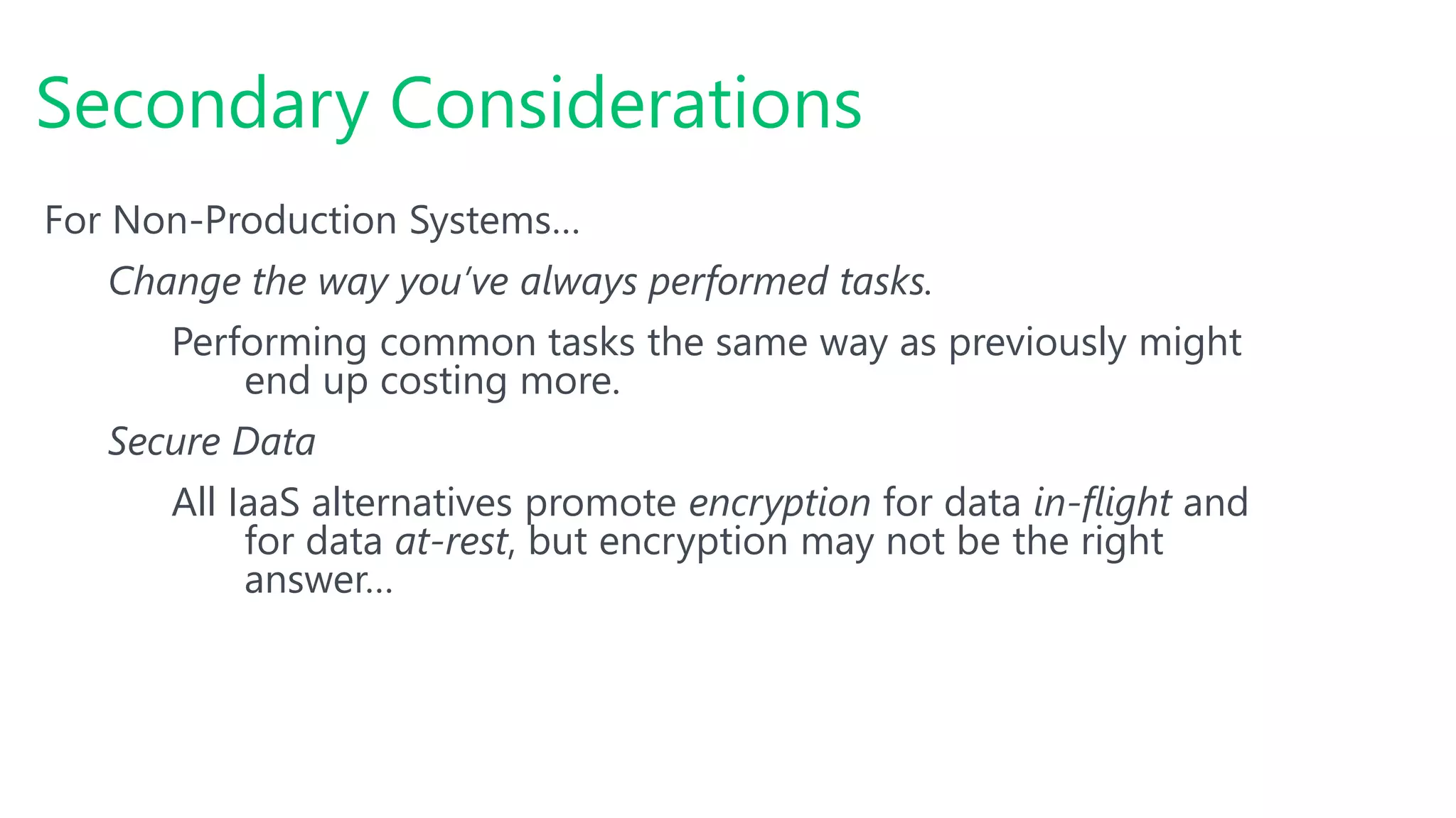 For Non-Production Systems…
Change the way you’ve always performed tasks.
Performing common tasks the same way as previously might
end up costing more.
Secure Data
All IaaS alternatives promote encryption for data in-flight and
for data at-rest, but encryption may not be the right
answer…
Secondary Considerations
 