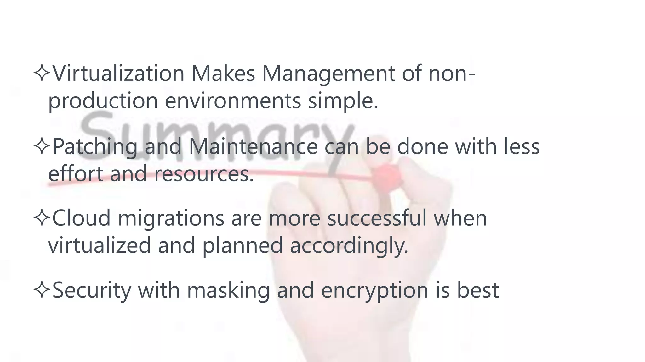 Virtualization Makes Management of non-
production environments simple.
Security with masking and encryption is best
Cloud migrations are more successful when
virtualized and planned accordingly.
Patching and Maintenance can be done with less
effort and resources.
 