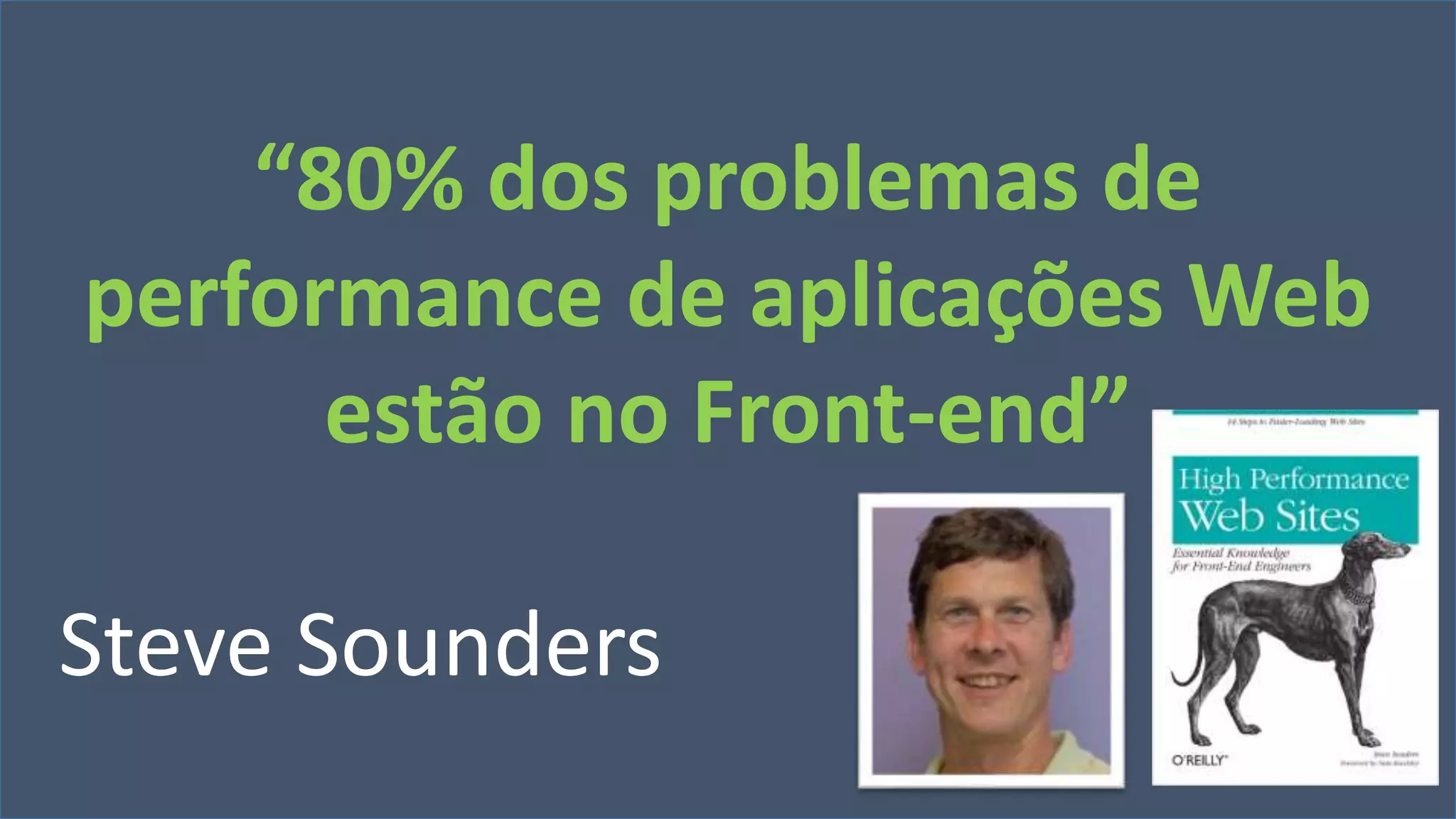 “80% dos problemas de 
performance de aplicações Web 
estão no Front-end” 
Steve Sounders 
Visual Studio Summit 2013 
 