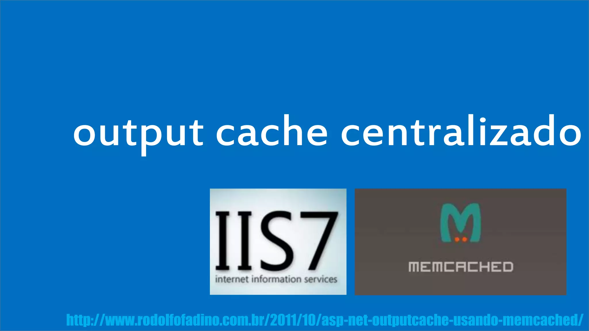 output cache centralizado 
Visual Studio Summit 2013 
http://www.rodolfofadino.com.br/2011/10/asp-net-outputcache-usando-memcached/ 
 