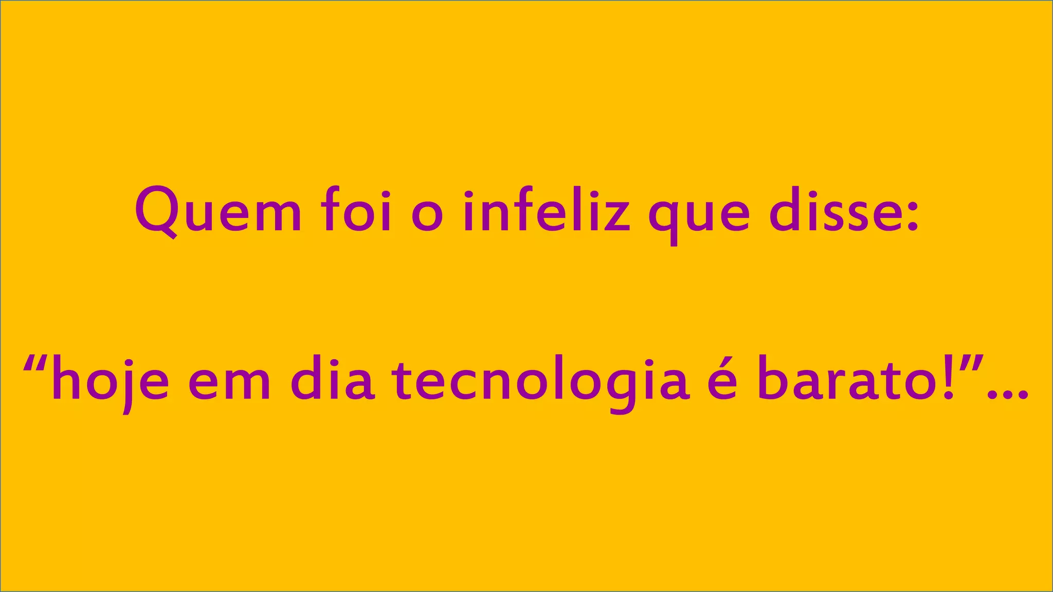 Quem foi o infeliz que disse: 
“hoje em dia tecnologia é barato!”... 
Visual Studio Summit 2013 
 