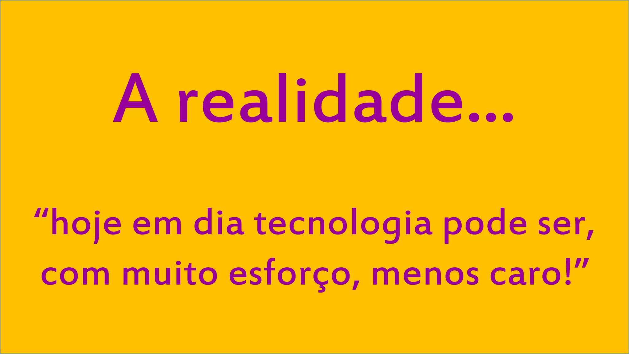 A realidade... 
“hoje em dia tecnologia pode ser, 
com muito esforço, menos caro!” 
Visual Studio Summit 2013 
 