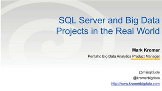 SQL Server and Big Data 
Projects in the Real World 
Mark Kromer 
Pentaho Big Data Analytics Product Manager 
@mssqldude 
@kromerbigdata 
http://www.kromerbigdata.com 
 