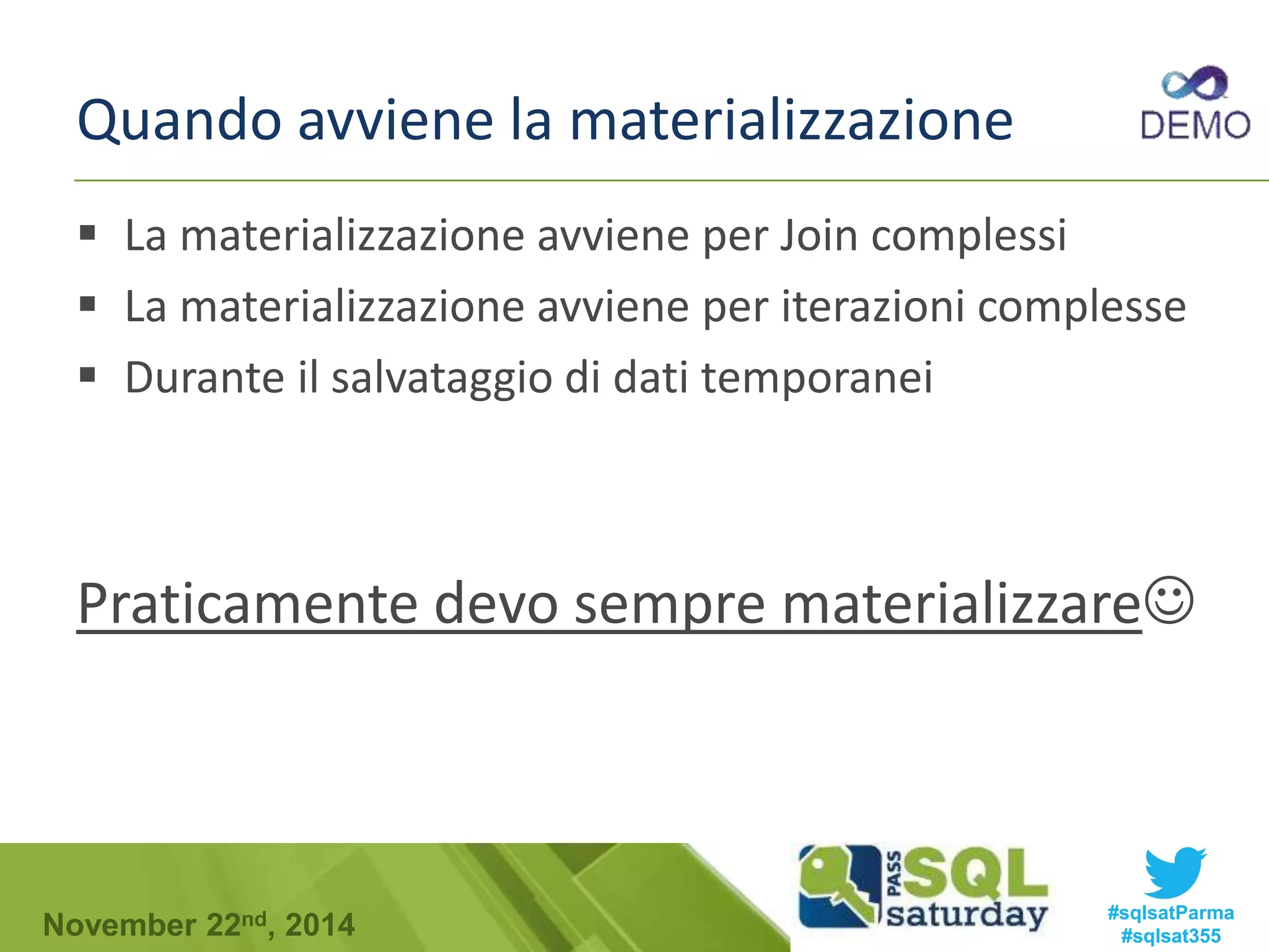 Quando avviene la materializzazione 
 La materializzazione avviene per Join complessi 
 La materializzazione avviene per iterazioni complesse 
 Durante il salvataggio di dati temporanei 
Praticamente devo sempre materializzare 
#sqlsatParma 
#sqlsat355 November 22nd, 2014 
 