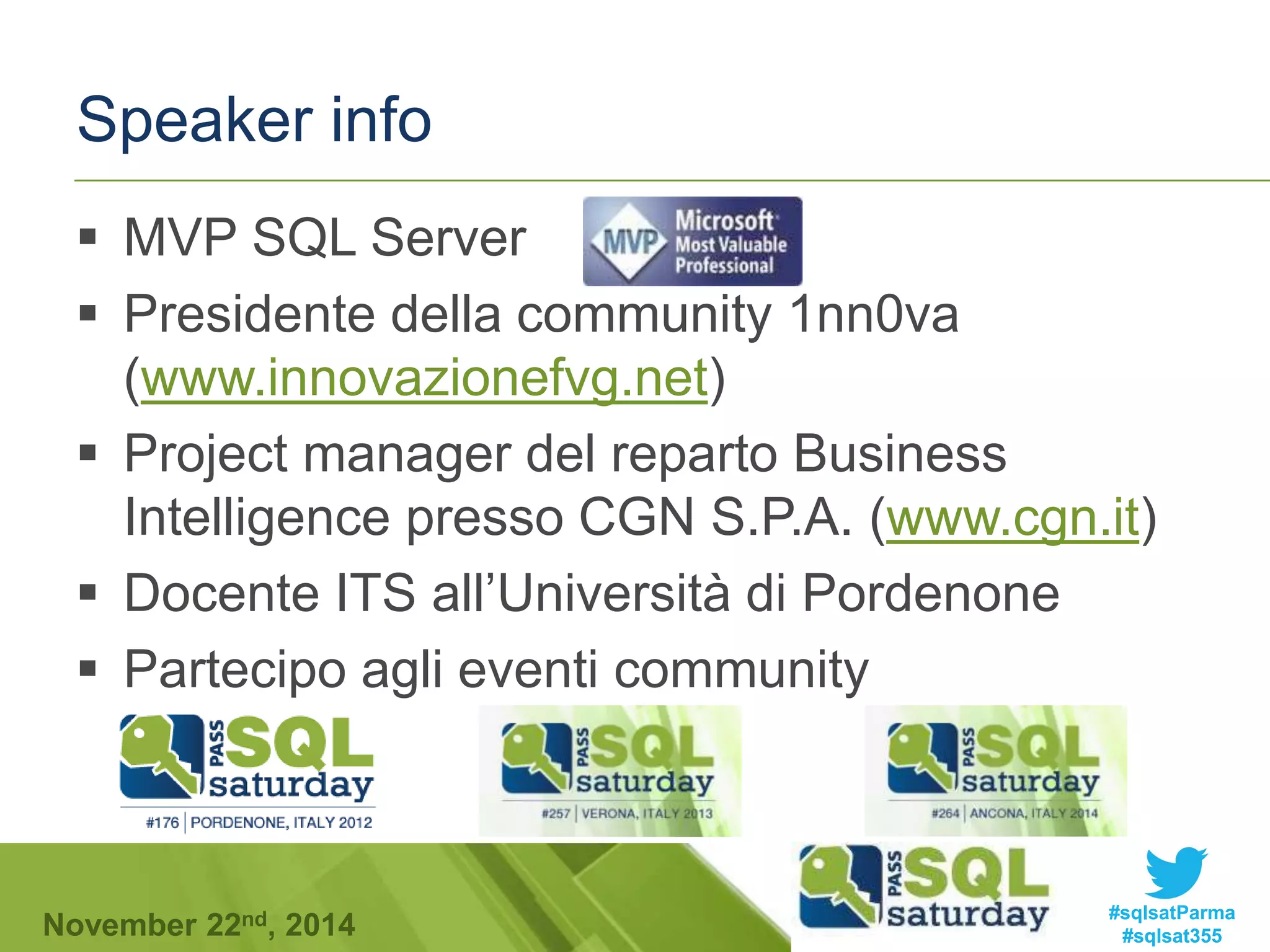 Speaker info 
 MVP SQL Server 
 Presidente della community 1nn0va 
(www.innovazionefvg.net) 
 Project manager del reparto Business 
Intelligence presso CGN S.P.A. (www.cgn.it) 
 Docente ITS all’Università di Pordenone 
 Partecipo agli eventi community 
#sqlsatParma 
#sqlsat355 November 22nd, 2014 
 