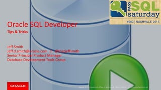 Copyright © 2014 Oracle and/or its affiliates. All rights reserved. |
Oracle SQL Developer
Tips & Tricks
Jeff Smith
Jeff.d.smith@oracle.com || @thatjeffsmith
Senior Principal Product Manager
Database Development Tools Group
Oracle Confidential – Internal/Restricted/Highly Restricted
 