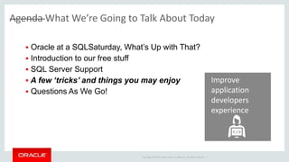 Copyright © 2014 Oracle and/or its affiliates. All rights reserved. |
Improve
application
developers
experience
 Oracle at a SQLSaturday, What’s Up with That?
 Introduction to our free stuff
 SQL Server Support
 A few ‘tricks’ and things you may enjoy
 Questions As We Go!
Agenda What We’re Going to Talk About Today
 