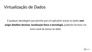 Virtualização de Dados
É qualquer abordagem que permite que um aplicativo acesse os dados sem
exigir detalhes técnicos, localização fisica e tecnologia, podendo fornecer um
único canal de acesso ao dado.
 