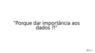 “Porque dar importância aos
dados ?!”
 