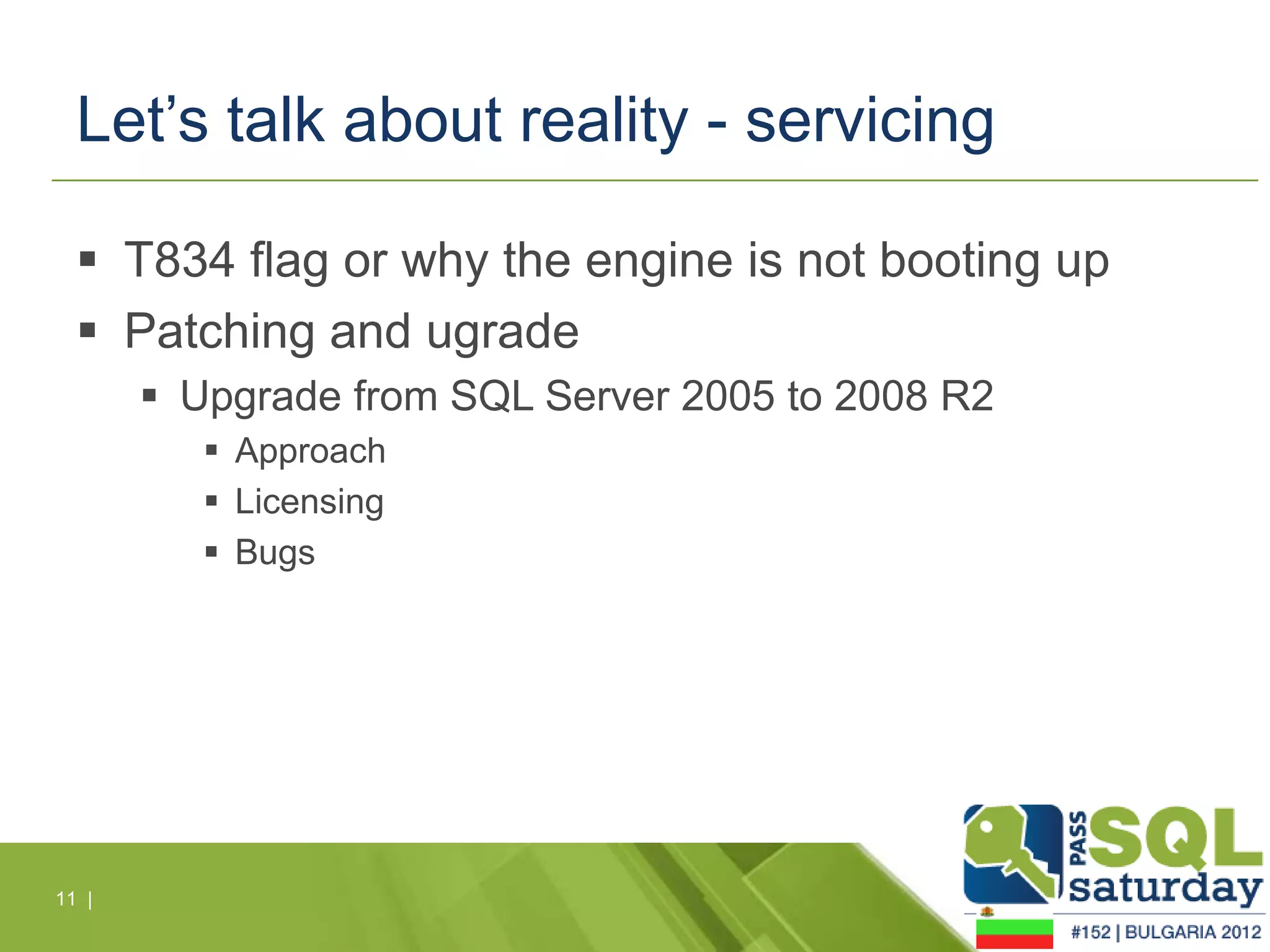 Let’s talk about reality - servicing

   T834 flag or why the engine is not booting up
   Patching and ugrade
        Upgrade from SQL Server 2005 to 2008 R2
           Approach
           Licensing
           Bugs




11 |
 