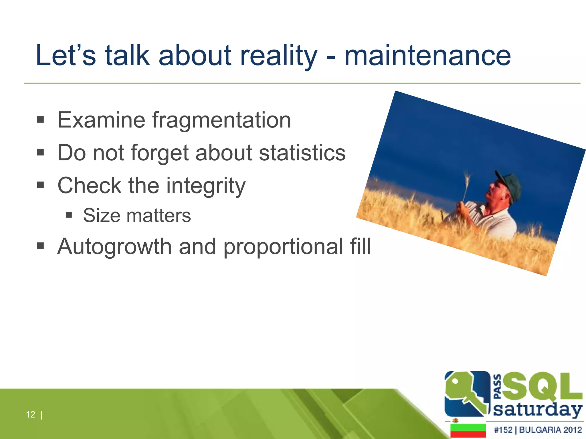 Let’s talk about reality - maintenance

   Examine fragmentation
   Do not forget about statistics
   Check the integrity
        Size matters
   Autogrowth and proportional fill




12 |
 