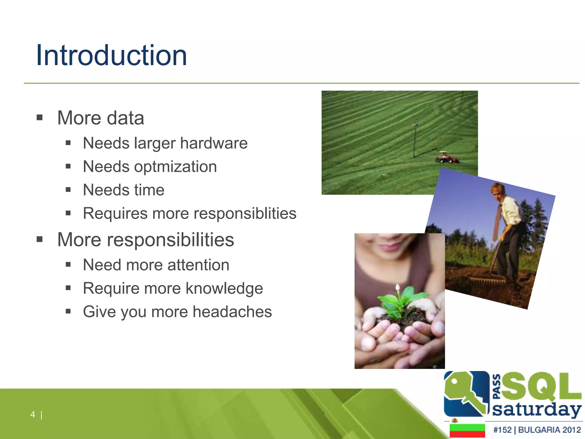 Introduction

  More data
         Needs larger hardware
         Needs optmization
         Needs time
         Requires more responsiblities
  More responsibilities
       Need more attention
       Require more knowledge
       Give you more headaches




4 |
 