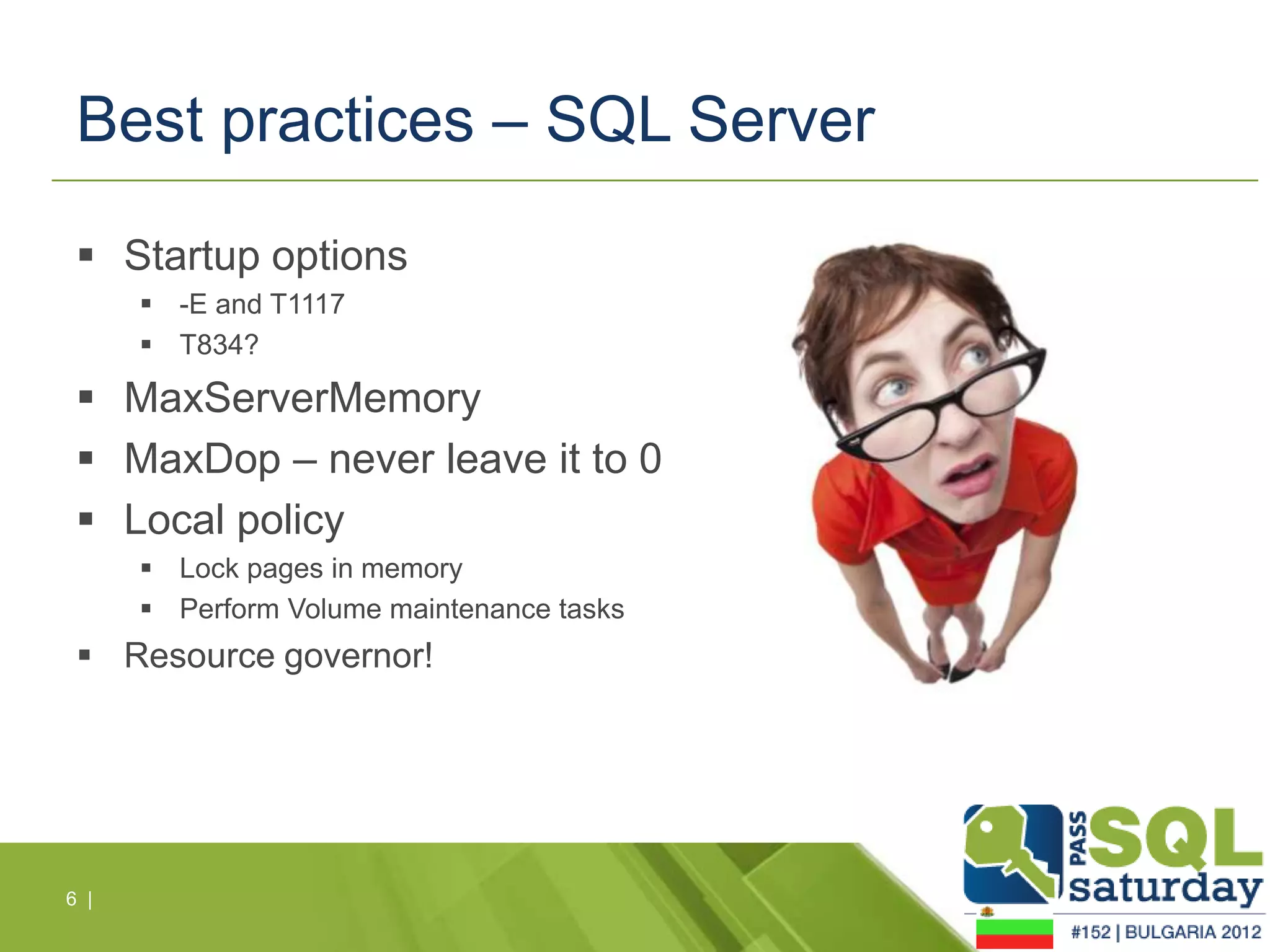 Best practices – SQL Server

  Startup options
       -E and T1117
       T834?

  MaxServerMemory
  MaxDop – never leave it to 0
  Local policy
       Lock pages in memory
       Perform Volume maintenance tasks
  Resource governor!




6 |
 
