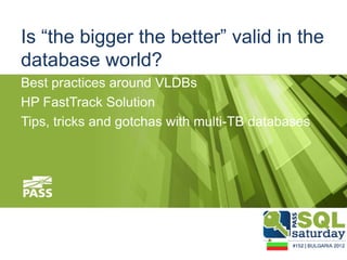 Is “the bigger the better” valid in the
database world?
Best practices around VLDBs
HP FastTrack Solution
Tips, tricks and gotchas with multi-TB databases
 