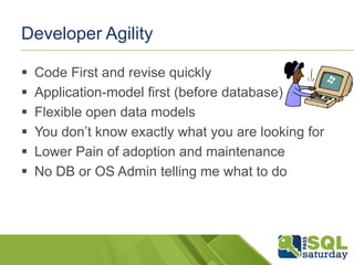 Developer Agility

   Code First and revise quickly
   Application-model first (before database)
   Flexible open data models
   You don’t know exactly what you are looking for
   Lower Pain of adoption and maintenance
   No DB or OS Admin telling me what to do
 