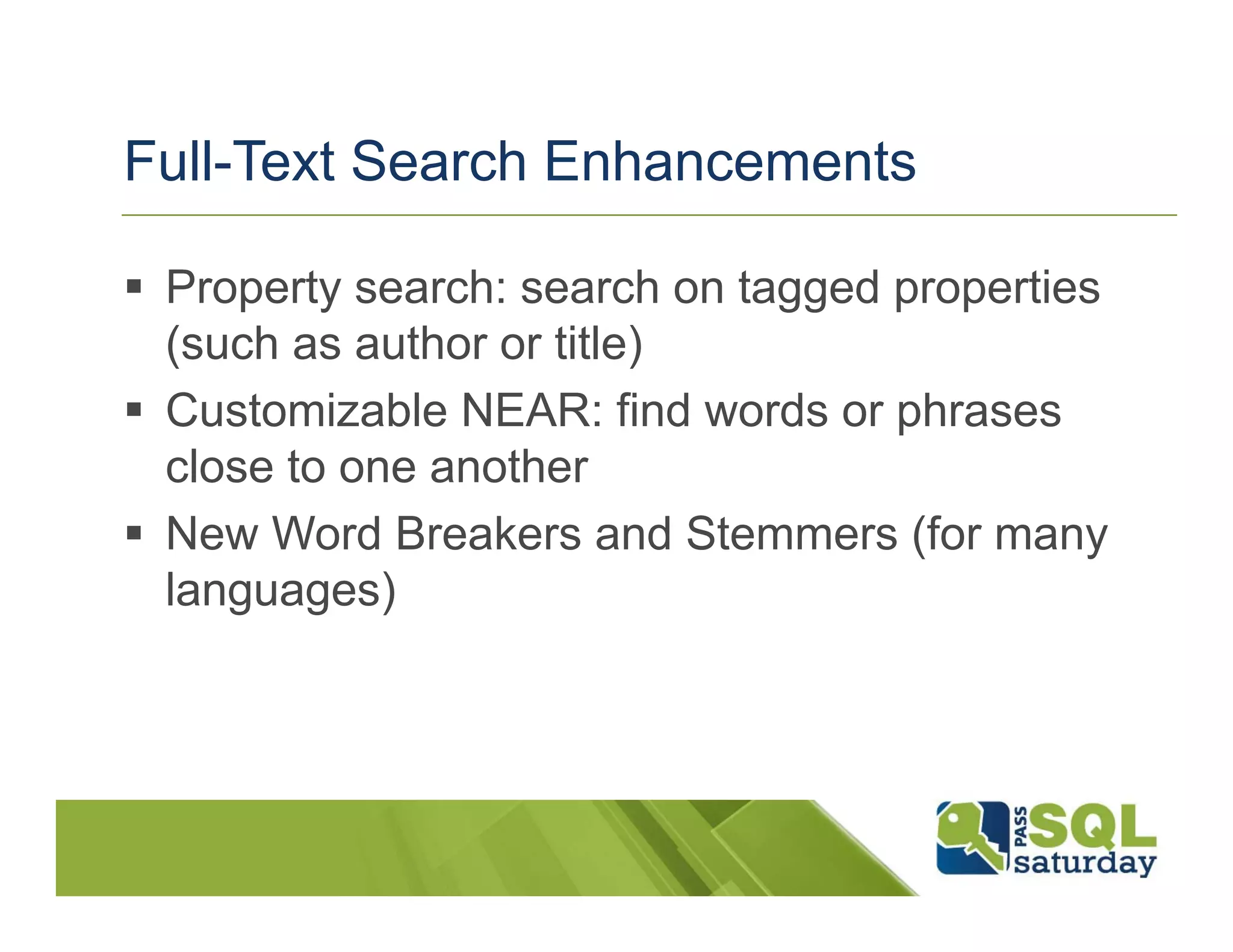 Full-Text Search Enhancements

 Property search: search on tagged properties
 (such as author or title)
 Customizable NEAR: find words or phrases
 close to one another
 New Word Breakers and Stemmers (for many
 languages)
 