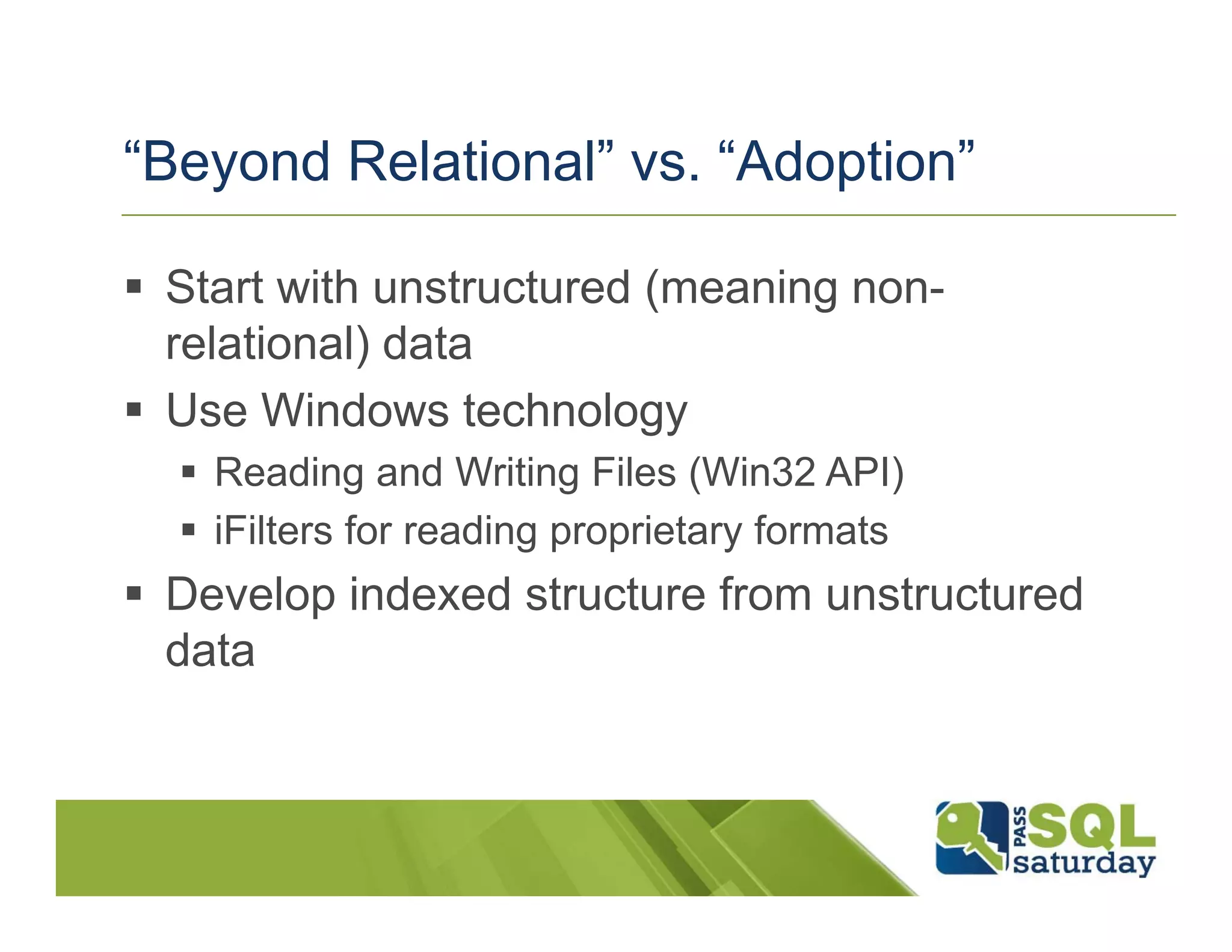 “Beyond Relational” vs. “Adoption”

 Start with unstructured (meaning non-
 relational) data
 Use Windows technology
   Reading and Writing Files (Win32 API)
   iFilters for reading proprietary formats
 Develop indexed structure from unstructured
 data
 
